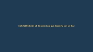 Edición 05 de junio: Loja que despierta con las lluvias