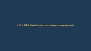 Edición 05 de junio: Loja se prepara para un jueves de cambios