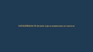 Edición 05 de junio: Loja se prepara para un nuevo aniversario cívico