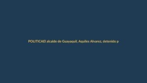 El alcalde de Guayaquil, Aquiles Alvarez, detenido por lavado en el caso Goleada