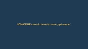 El comercio fronterizo revive: ¿qué esperar?