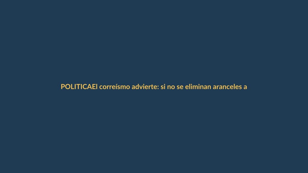 El correísmo advierte: si no se eliminan aranceles a Colombia, Ecuador podría enfrentar sanciones internacionales