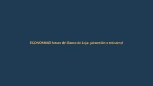 El futuro del Banco de Loja: ¿absorción o resistencia?