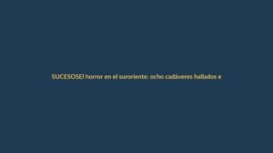 El horror en el suroriente: ocho cadáveres hallados en bolsas