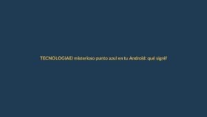 El misterioso punto azul en tu Android: qué significa y cómo usarlo