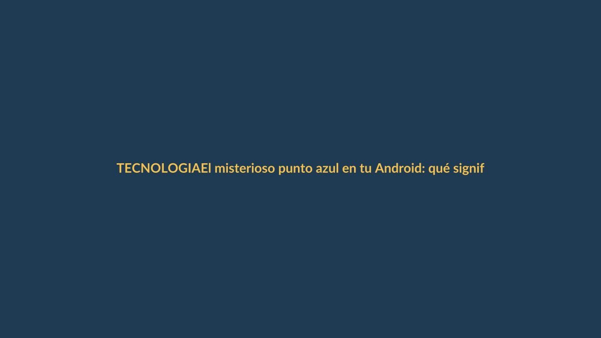 El misterioso punto azul en tu Android: qué significa y cómo usarlo