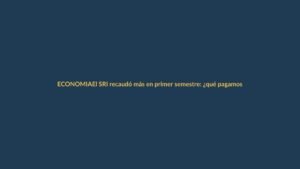 El SRI recaudó más en primer semestre: ¿qué pagamos los ecuatorianos?