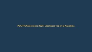 Elecciones 2025: Loja busca voz en la Asamblea