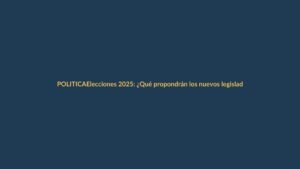 Elecciones 2025: ¿Qué propondrán los nuevos legisladores?