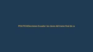 Elecciones Ecuador: las claves del tramo final de campaña
