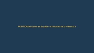 Elecciones en Ecuador: el fantasma de la violencia ensombrece las urnas
