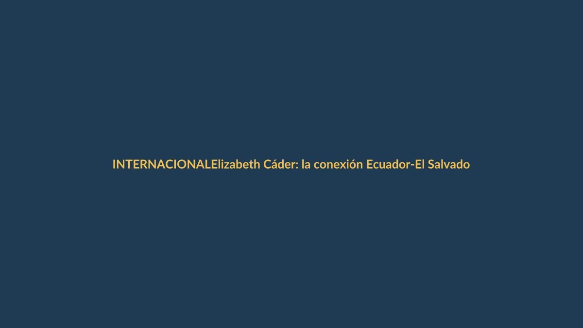 Elizabeth Cáder: la conexión Ecuador-El Salvador que trasciende fronteras