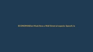 Elon Musk lleva a Wall Street al espacio: SpaceX, la colonia marciana que busca plata en la bolsa