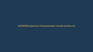 Emergencia en Termoesmeraldas: incendio moviliza a bomberos y Defensa Civil