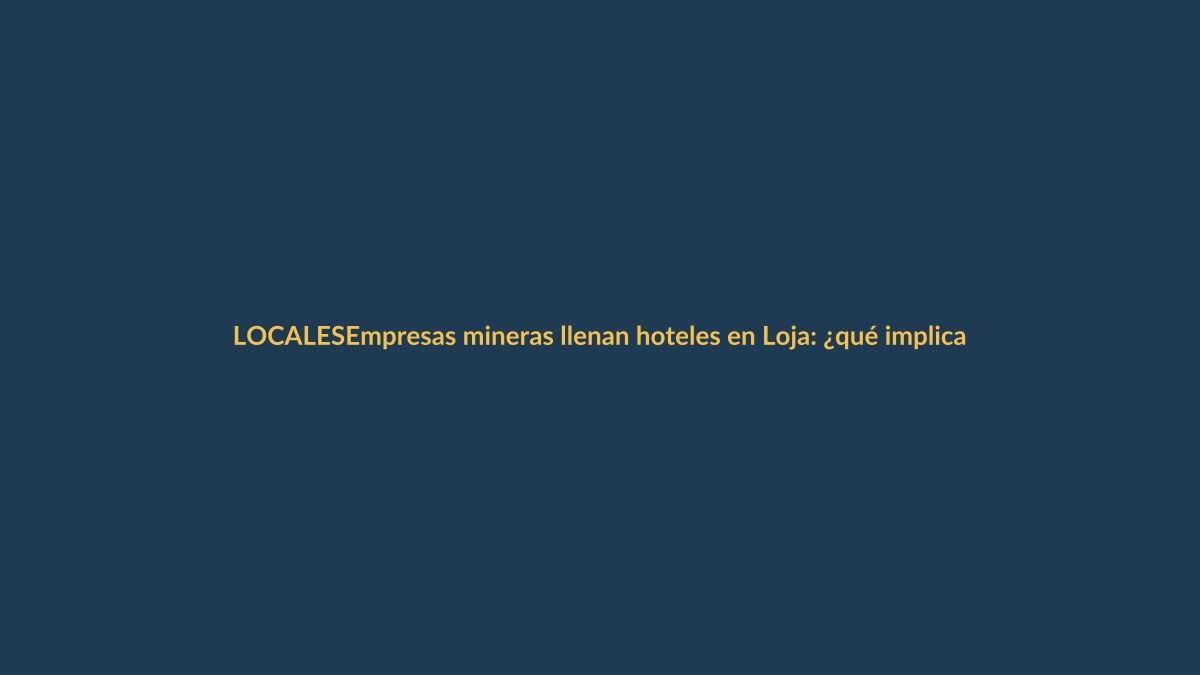 Empresas mineras llenan hoteles en Loja: ¿qué implica para el turismo local?