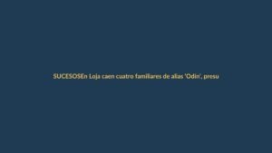 En Loja caen cuatro familiares de alias ‘Odín’, presunto líder narco