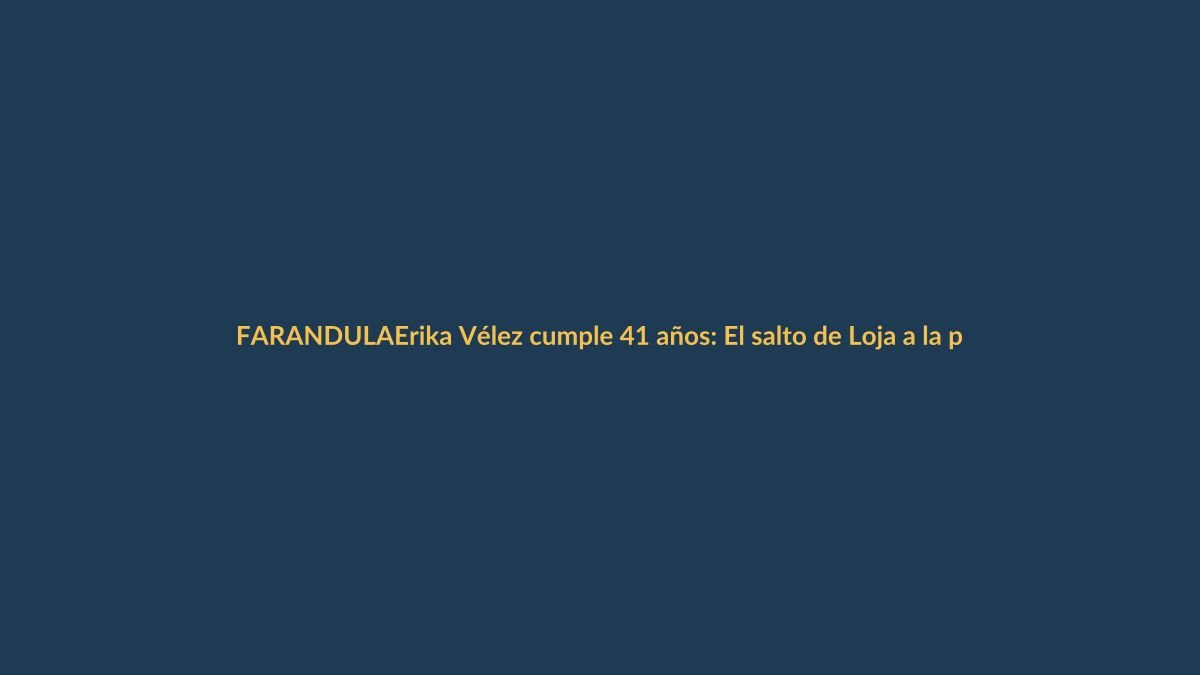 Erika Vélez cumple 41 años: El salto de Loja a la pantalla chica
