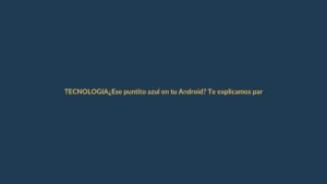 ¿Ese puntito azul en tu Android? Te explicamos para qué sirve