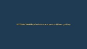 España disfruta de su paso por México: ¿qué implica para Ecuador?