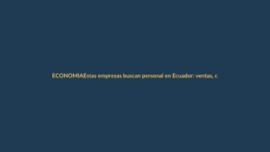 Estas empresas buscan personal en Ecuador: ventas, créditos y más