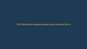 Estrellas españolas cantarán para el Papa León XIV en Madrid: ¿qué impacto tiene en Ecuador?