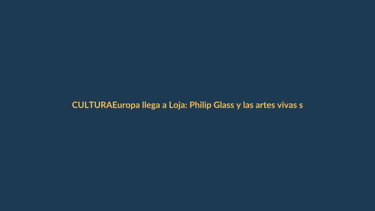 Europa llega a Loja: Philip Glass y las artes vivas se toman la ciudad