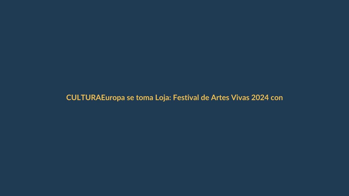 Europa se toma Loja: Festival de Artes Vivas 2024 con sello UE