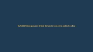 Exjequesa de Dubái denuncia secuestro policial en Ecuador