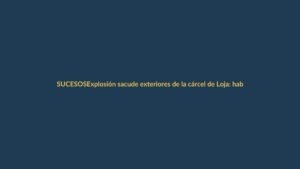 Explosión sacude exteriores de la cárcel de Loja: habitantes en alerta