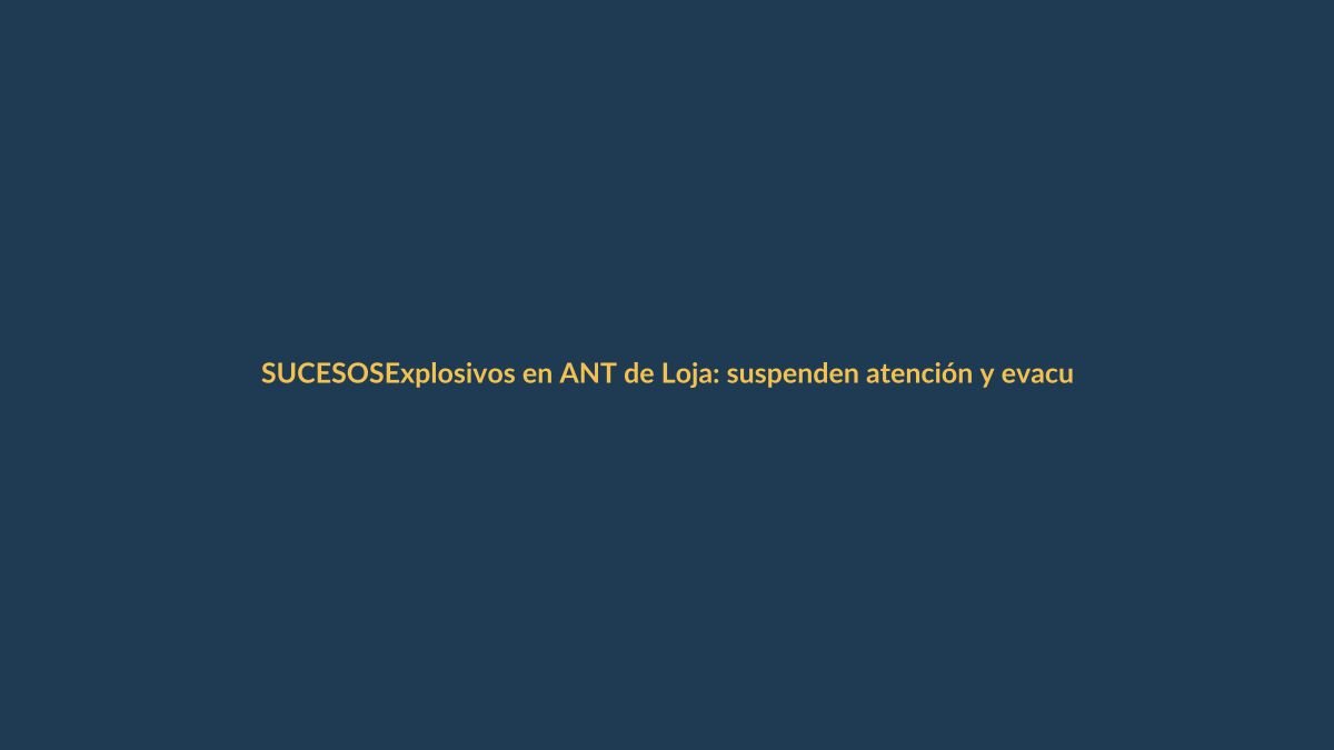 Explosivos en ANT de Loja: suspenden atención y evacuan edificio
