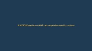 Explosivos en ANT Loja: suspenden atención y activan protocolos de seguridad