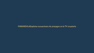 Explotan acusaciones de prepagos en la TV ecuatoriana: el escándalo que remece al medio