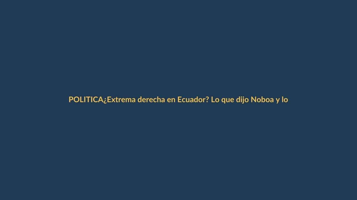 ¿Extrema derecha en Ecuador? Lo que dijo Noboa y lo que hay detrás