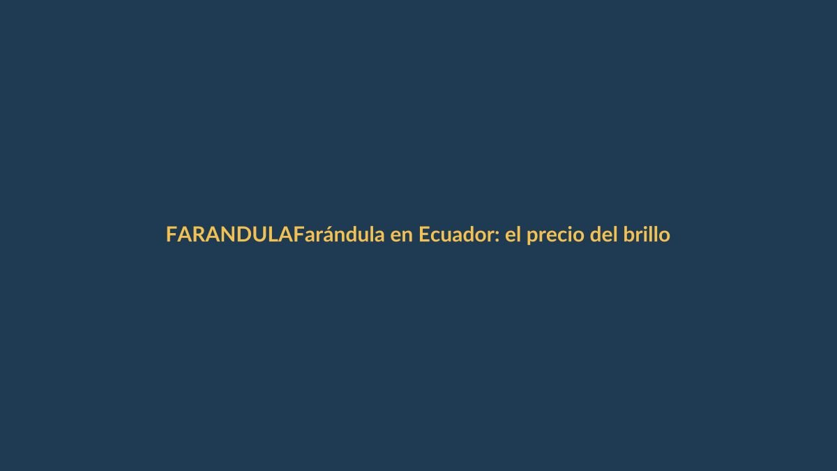 Farándula en Ecuador: el precio del brillo
