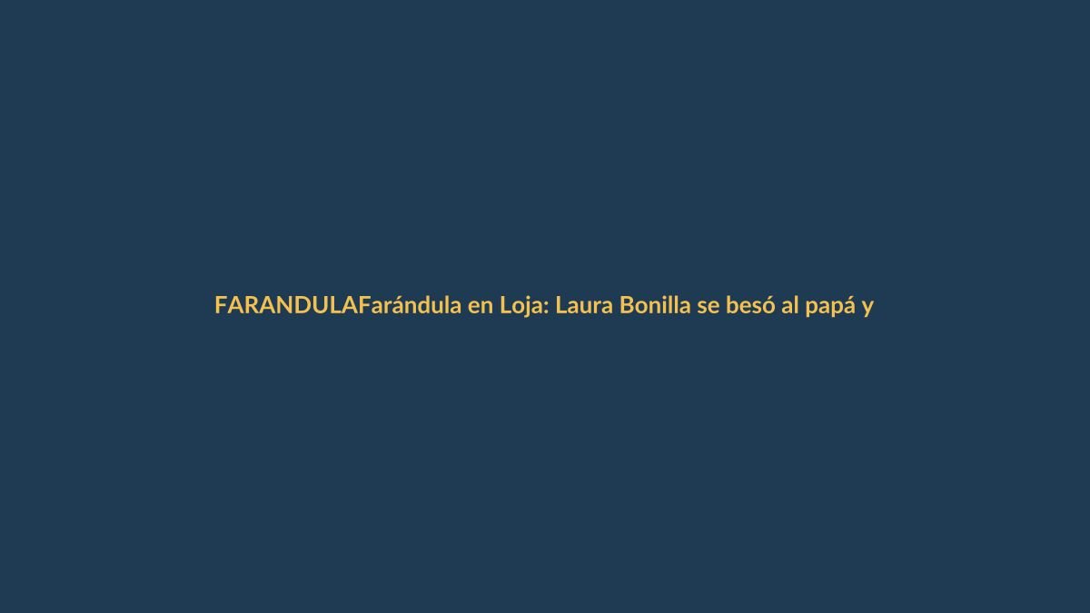 Farándula en Loja: Laura Bonilla se besó al papá y al hijo tras los tragos