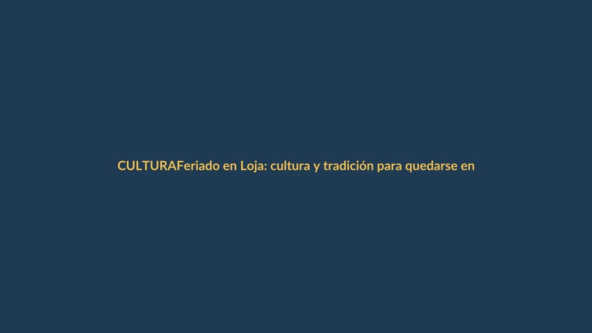Feriado en Loja: cultura y tradición para quedarse en la ciudad más linda del mundo