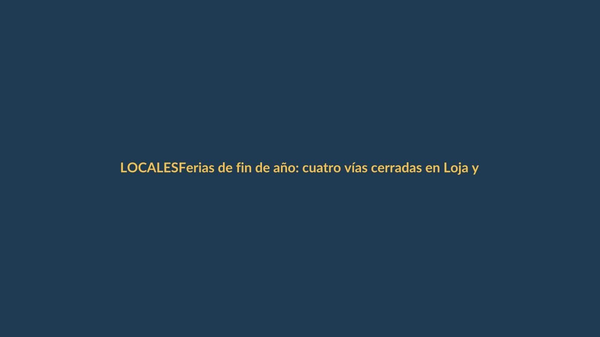 Ferias de fin de año: cuatro vías cerradas en Loja y dos parcialmente habilitadas en Azuay