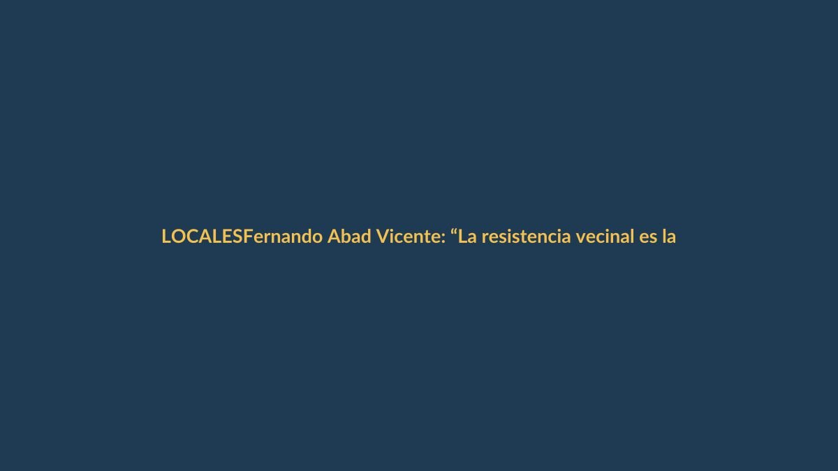 Fernando Abad Vicente: “La resistencia vecinal es la única vía contra el expolio del patrimonio público”