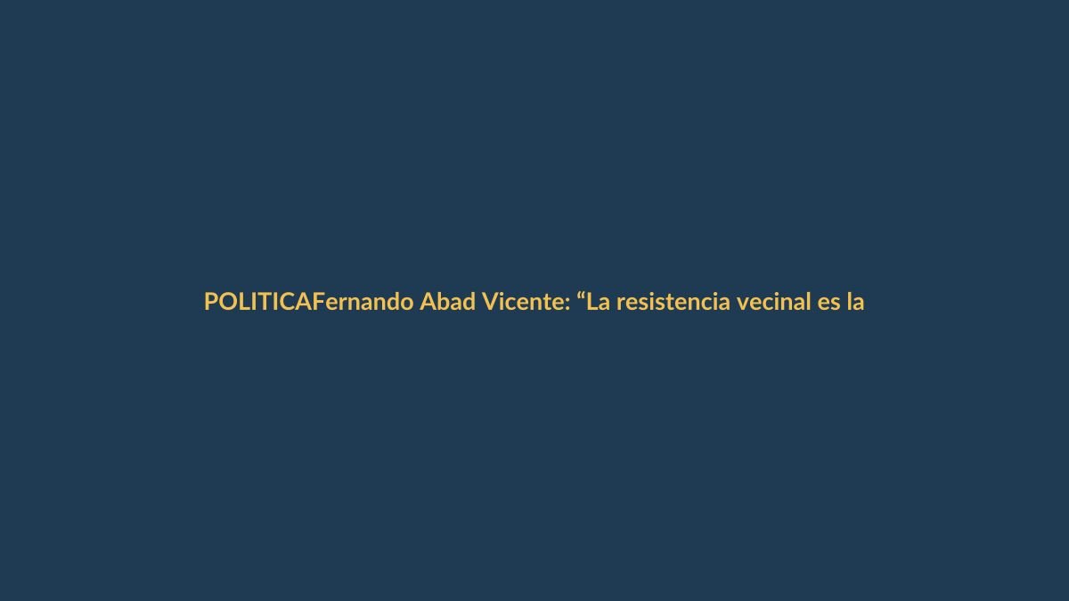 Fernando Abad Vicente: “La resistencia vecinal es la única vía contra el expolio patrimonial”