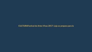Festival de Artes Vivas 2017: Loja se prepara para la fiesta cultural más grande del año