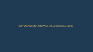 Festival de Artes Vivas en Loja: sorpresas y agenda renovada