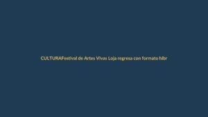 Festival de Artes Vivas Loja regresa con formato híbrido presencial-virtual