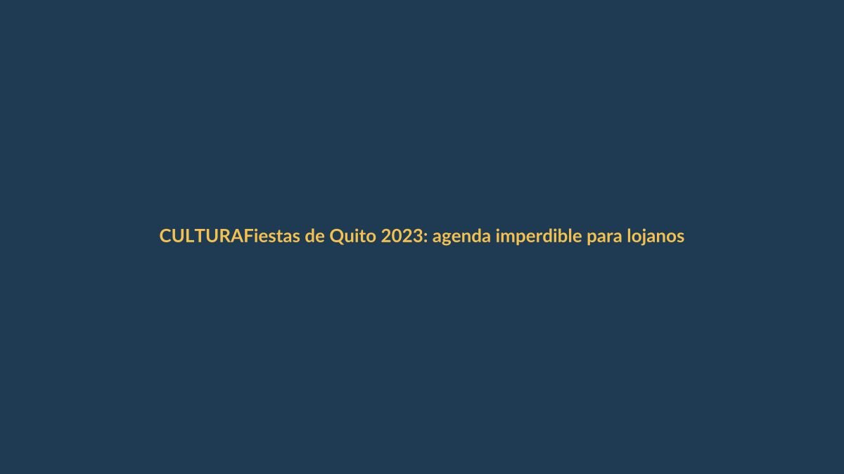 Fiestas de Quito 2023: agenda imperdible para lojanos y ecuatorianos