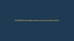 Fiscalía indaga amenazas contra juez anticorrupción: ¿Qué pasó?