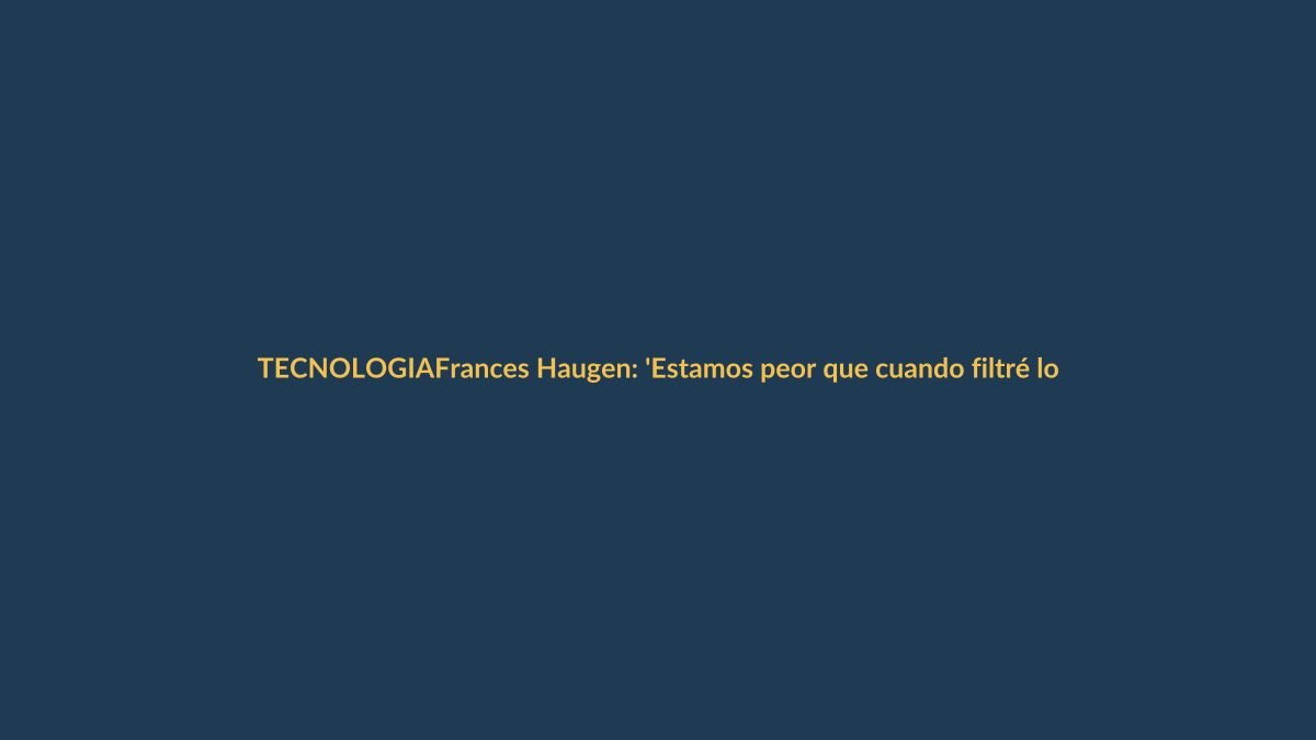 Frances Haugen: ‘Estamos peor que cuando filtré los documentos de Facebook’