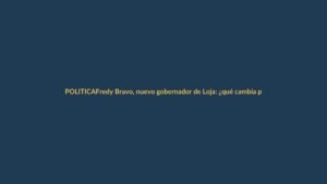Fredy Bravo, nuevo gobernador de Loja: ¿qué cambia para la provincia?