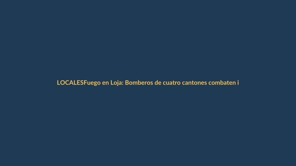 Fuego en Loja: Bomberos de cuatro cantones combaten incendio forestal