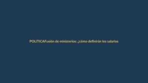 Fusión de ministerios: ¿cómo definirán los salarios en el Estado?