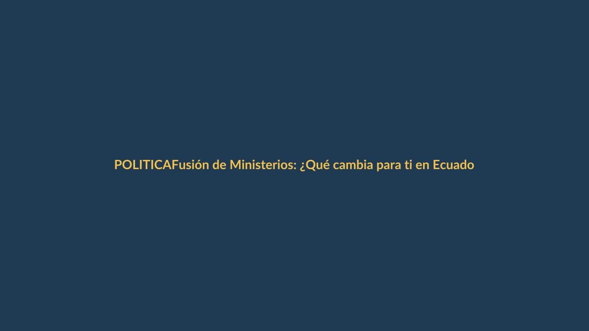 Fusión de Ministerios: ¿Qué cambia para ti en Ecuador?