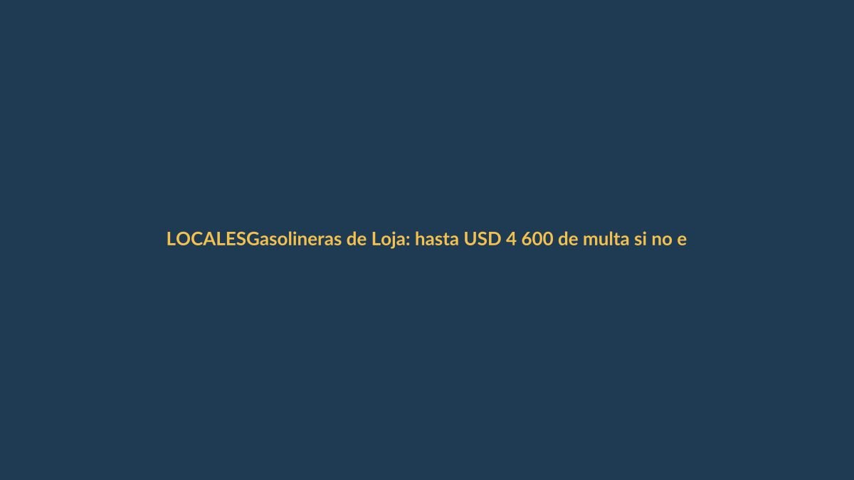 Gasolineras de Loja: hasta USD 4 600 de multa si no entregan factura